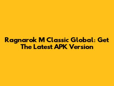 Ragnarok M Classic Global: Get The Latest APK Version