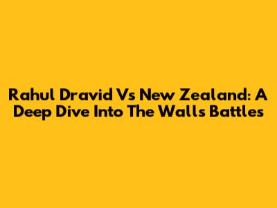 Rahul Dravid Vs New Zealand: A Deep Dive Into The Wall's Battles