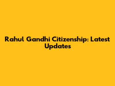 Rahul Gandhi Citizenship: Latest Updates