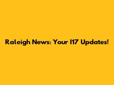 Raleigh News: Your I17 Updates!