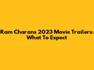 Ram Charan's 2023 Movie Trailers: What To Expect