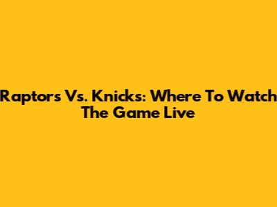 Raptors Vs. Knicks: Where To Watch The Game Live