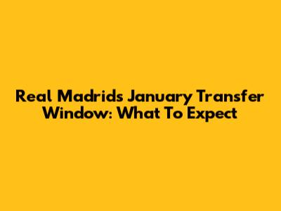 Real Madrid's January Transfer Window: What To Expect