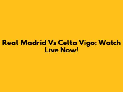 Real Madrid Vs Celta Vigo: Watch Live Now!