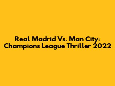 Real Madrid Vs. Man City: Champions League Thriller 2022