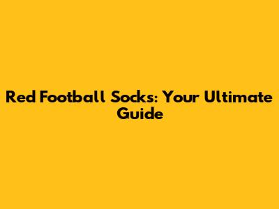 Red Football Socks: Your Ultimate Guide