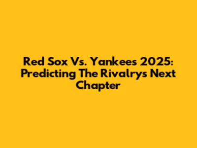 Red Sox Vs. Yankees 2025: Predicting The Rivalry's Next Chapter