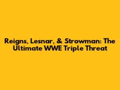 Reigns, Lesnar, & Strowman: The Ultimate WWE Triple Threat