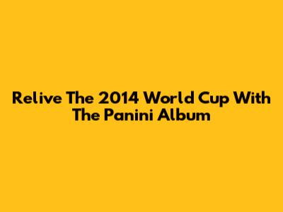 Relive The 2014 World Cup With The Panini Album