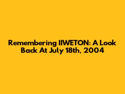 Remembering IIWETON: A Look Back At July 18th, 2004