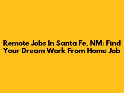 Remote Jobs In Santa Fe, NM: Find Your Dream Work From Home Job