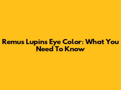 Remus Lupin's Eye Color: What You Need To Know