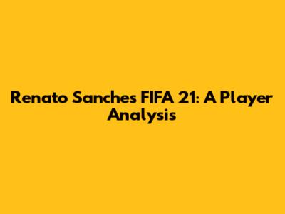 Renato Sanches FIFA 21: A Player Analysis