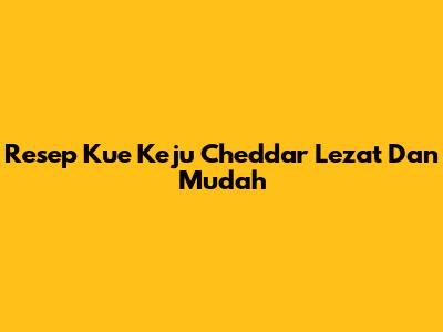 Resep Kue Keju Cheddar Lezat Dan Mudah