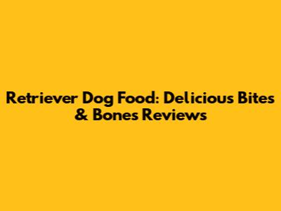Retriever Dog Food: Delicious Bites & Bones Reviews