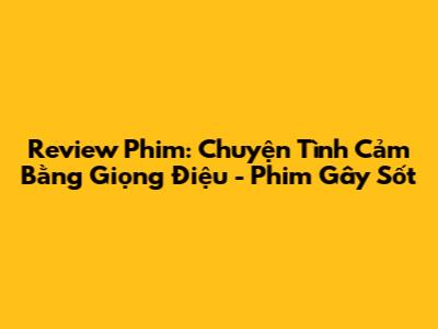 Review Phim: Chuyện Tình Cảm Bằng Giọng Điệu - Phim Gây Sốt