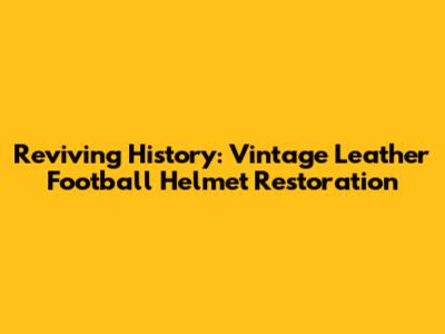 Reviving History: Vintage Leather Football Helmet Restoration