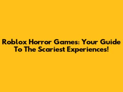 Roblox Horror Games: Your Guide To The Scariest Experiences!