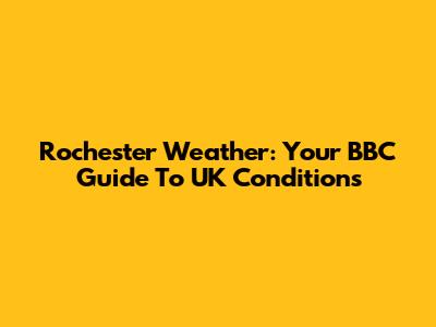 Rochester Weather: Your BBC Guide To UK Conditions