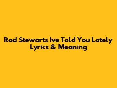 Rod Stewart's "I've Told You Lately" Lyrics & Meaning