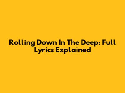 Rolling Down In The Deep: Full Lyrics Explained