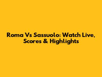 Roma Vs Sassuolo: Watch Live, Scores & Highlights