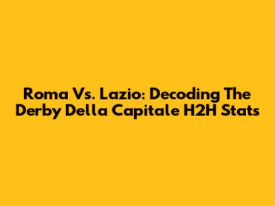 Roma Vs. Lazio: Decoding The Derby Della Capitale H2H Stats