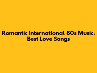 Romantic International 80s Music: Best Love Songs