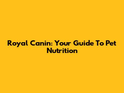 Royal Canin: Your Guide To Pet Nutrition
