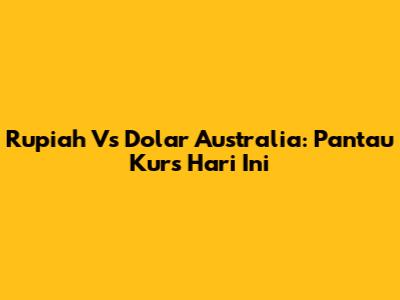 Rupiah Vs Dolar Australia: Pantau Kurs Hari Ini
