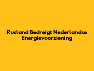 Rusland Bedreigt Nederlandse Energievoorziening