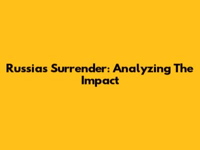 Russia's Surrender: Analyzing The Impact