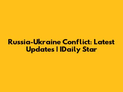 Russia-Ukraine Conflict: Latest Updates | IDaily Star