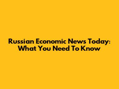 Russian Economic News Today: What You Need To Know