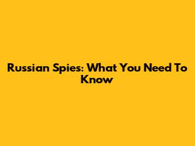 Russian Spies: What You Need To Know