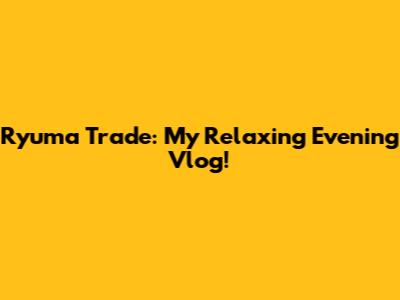 Ryuma Trade: My Relaxing Evening Vlog!
