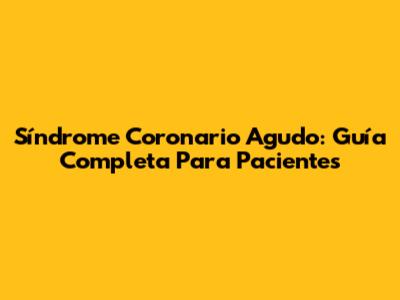 Síndrome Coronario Agudo: Guía Completa Para Pacientes
