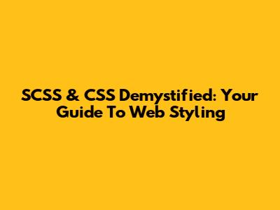 SCSS & CSS Demystified: Your Guide To Web Styling