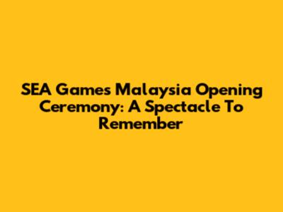 SEA Games Malaysia Opening Ceremony: A Spectacle To Remember
