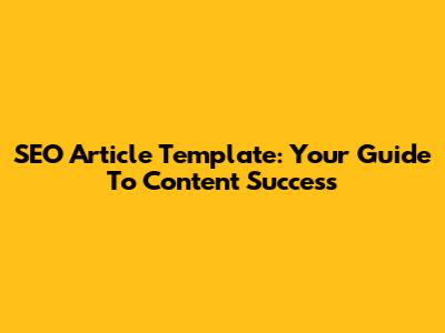 SEO Article Template: Your Guide To Content Success