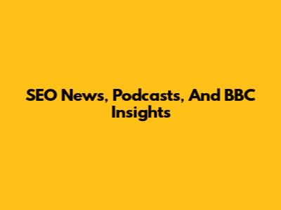 SEO News, Podcasts, And BBC Insights