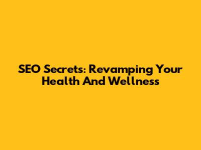 SEO Secrets: Revamping Your Health And Wellness