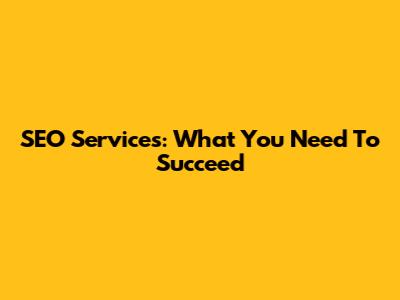 SEO Services: What You Need To Succeed