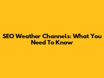 SEO Weather Channels: What You Need To Know