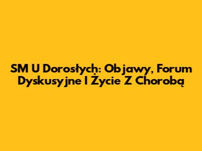 SM U Dorosłych: Objawy, Forum Dyskusyjne I Życie Z Chorobą