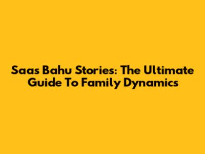 Saas Bahu Stories: The Ultimate Guide To Family Dynamics