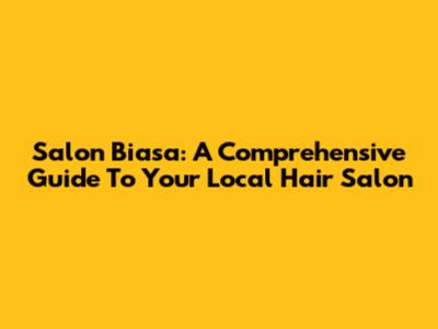 Salon Biasa: A Comprehensive Guide To Your Local Hair Salon