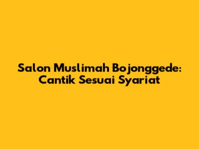 Salon Muslimah Bojonggede: Cantik Sesuai Syariat