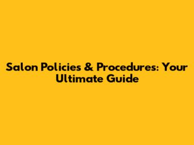 Salon Policies & Procedures: Your Ultimate Guide