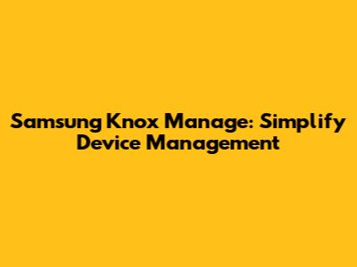 Samsung Knox Manage: Simplify Device Management